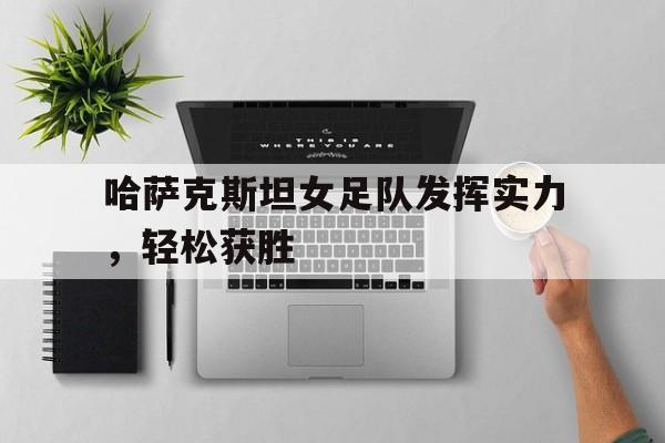 哈萨克斯坦女足队发挥实力,轻松获胜